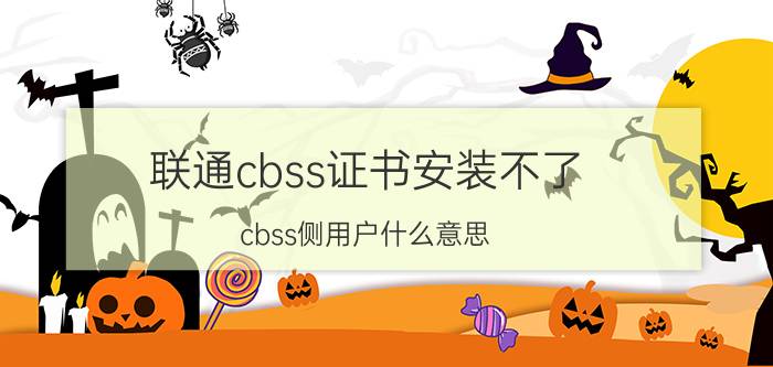 联通cbss证书安装不了 cbss侧用户什么意思？